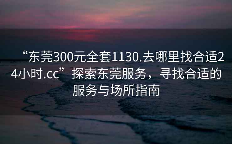 “東莞300元全套1130.去哪里找合適24小時.cc”探索東莞服務(wù)，尋找合適的服務(wù)與場所指南