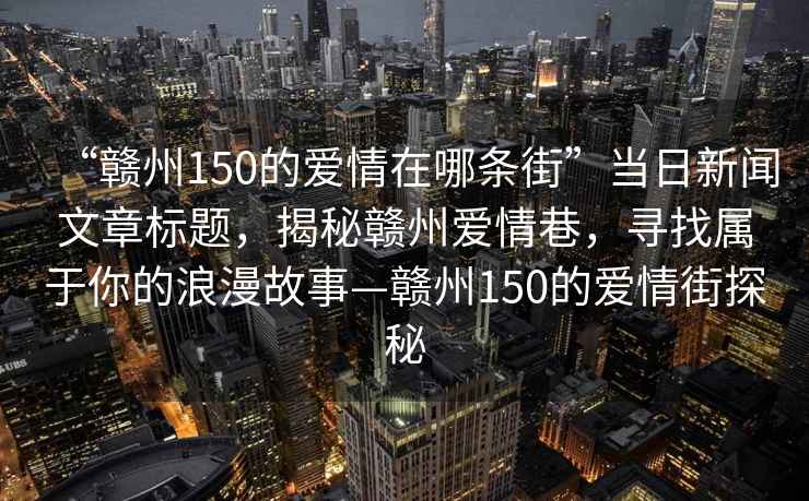 “贛州150的愛情在哪條街”當(dāng)日新聞文章標(biāo)題，揭秘贛州愛情巷，尋找屬于你的浪漫故事—贛州150的愛情街探秘