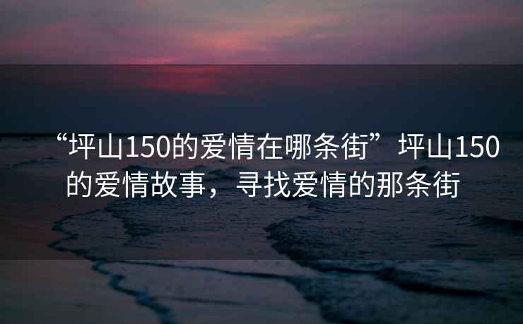 “坪山150的愛情在哪條街”坪山150的愛情故事，尋找愛情的那條街