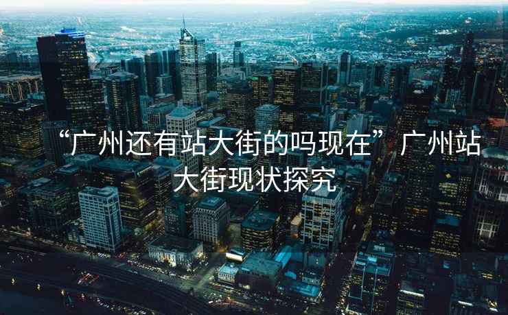 “廣州還有站大街的嗎現(xiàn)在”廣州站大街現(xiàn)狀探究