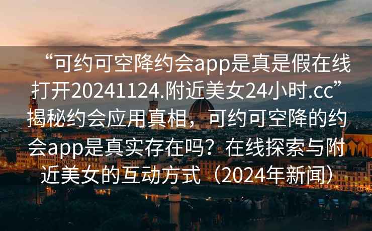 “可約可空降約會(huì)app是真是假在線打開20241124.附近美女24小時(shí).cc”揭秘約會(huì)應(yīng)用真相，可約可空降的約會(huì)app是真實(shí)存在嗎？在線探索與附近美女的互動(dòng)方式（2024年新聞）