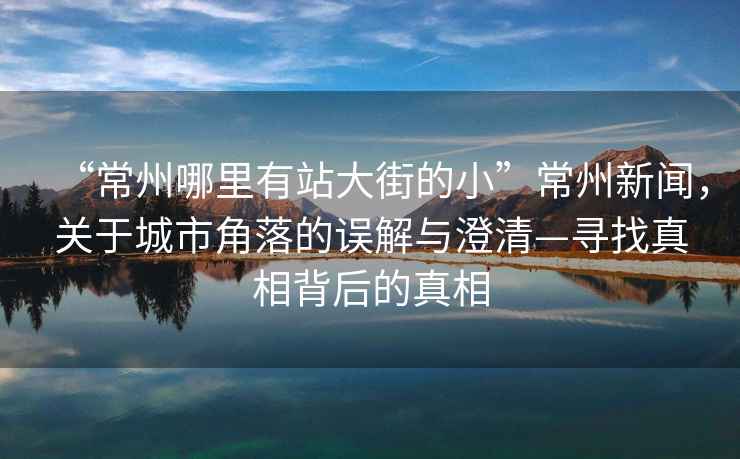 “常州哪里有站大街的小”常州新聞，關(guān)于城市角落的誤解與澄清—尋找真相背后的真相