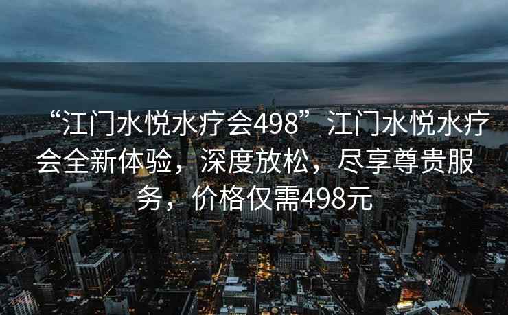 “江門水悅水療會(huì)498”江門水悅水療會(huì)全新體驗(yàn)，深度放松，盡享尊貴服務(wù)，價(jià)格僅需498元