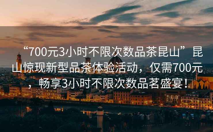 “700元3小時不限次數(shù)品茶昆山”昆山驚現(xiàn)新型品茶體驗活動，僅需700元，暢享3小時不限次數(shù)品茗盛宴！