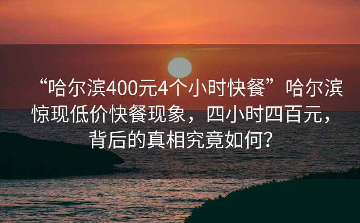 “哈爾濱400元4個小時快餐”哈爾濱驚現低價快餐現象，四小時四百元，背后的真相究竟如何？