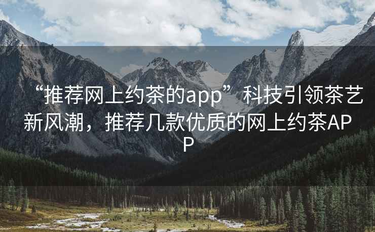 “推薦網(wǎng)上約茶的app”科技引領(lǐng)茶藝新風(fēng)潮，推薦幾款優(yōu)質(zhì)的網(wǎng)上約茶APP