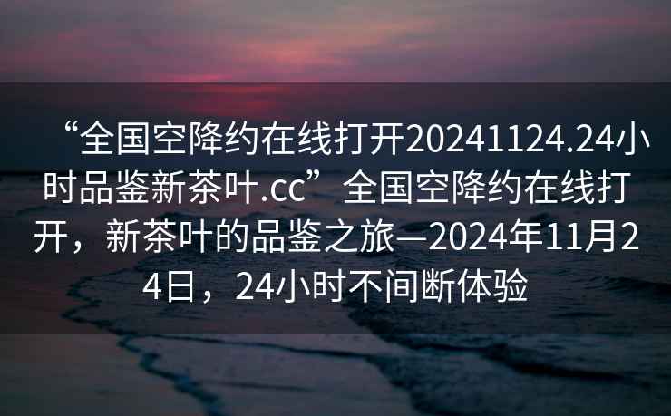“全國(guó)空降約在線打開(kāi)20241124.24小時(shí)品鑒新茶葉.cc”全國(guó)空降約在線打開(kāi)，新茶葉的品鑒之旅—2024年11月24日，24小時(shí)不間斷體驗(yàn)