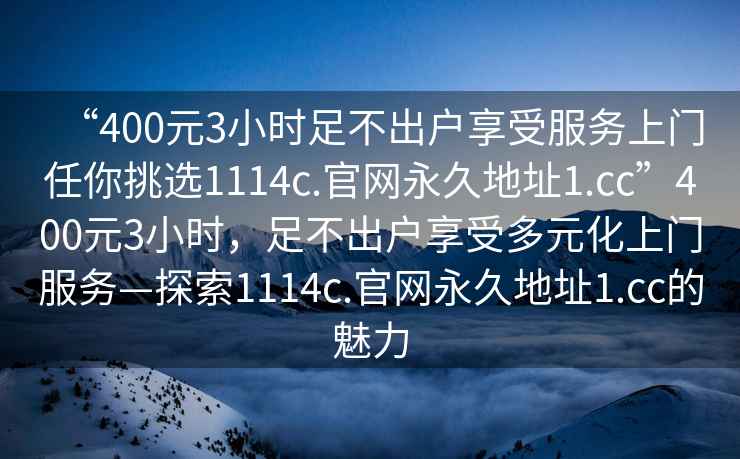 “400元3小時足不出戶享受服務(wù)上門任你挑選1114c.官網(wǎng)永久地址1.cc”400元3小時，足不出戶享受多元化上門服務(wù)—探索1114c.官網(wǎng)永久地址1.cc的魅力