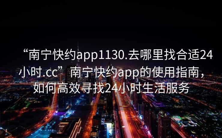“南寧快約app1130.去哪里找合適24小時(shí).cc”南寧快約app的使用指南，如何高效尋找24小時(shí)生活服務(wù)