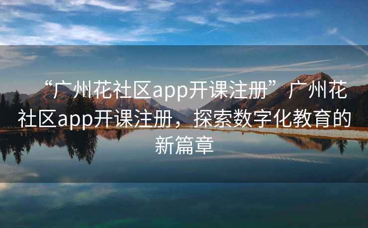 “廣州花社區(qū)app開課注冊(cè)”廣州花社區(qū)app開課注冊(cè)，探索數(shù)字化教育的新篇章