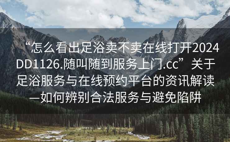“怎么看出足浴賣不賣在線打開2024DD1126.隨叫隨到服務(wù)上門.cc”關(guān)于足浴服務(wù)與在線預(yù)約平臺(tái)的資訊解讀—如何辨別合法服務(wù)與避免陷阱
