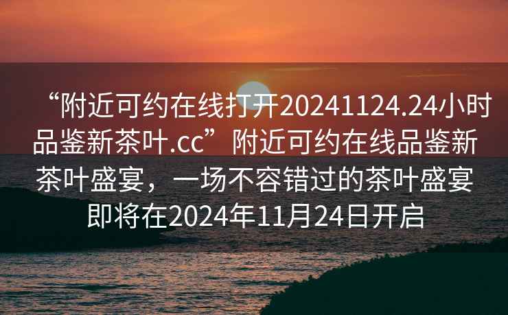 “附近可約在線打開20241124.24小時品鑒新茶葉.cc”附近可約在線品鑒新茶葉盛宴，一場不容錯過的茶葉盛宴即將在2024年11月24日開啟