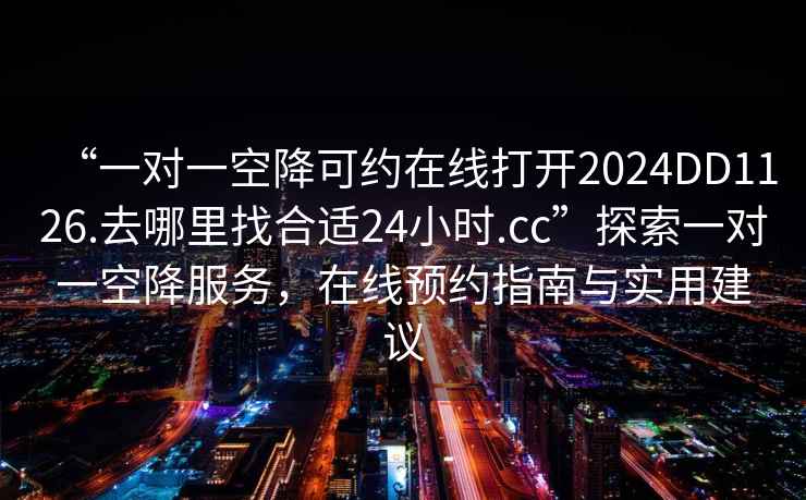 “一對(duì)一空降可約在線打開2024DD1126.去哪里找合適24小時(shí).cc”探索一對(duì)一空降服務(wù)，在線預(yù)約指南與實(shí)用建議