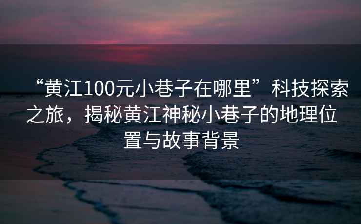 “黃江100元小巷子在哪里”科技探索之旅，揭秘黃江神秘小巷子的地理位置與故事背景