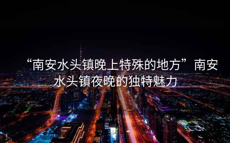 “南安水頭鎮(zhèn)晚上特殊的地方”南安水頭鎮(zhèn)夜晚的獨(dú)特魅力