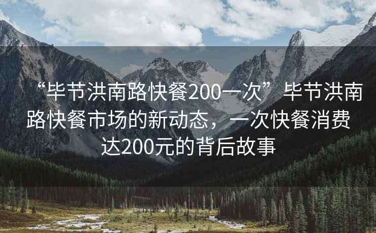 “畢節(jié)洪南路快餐200一次”畢節(jié)洪南路快餐市場(chǎng)的新動(dòng)態(tài)，一次快餐消費(fèi)達(dá)200元的背后故事