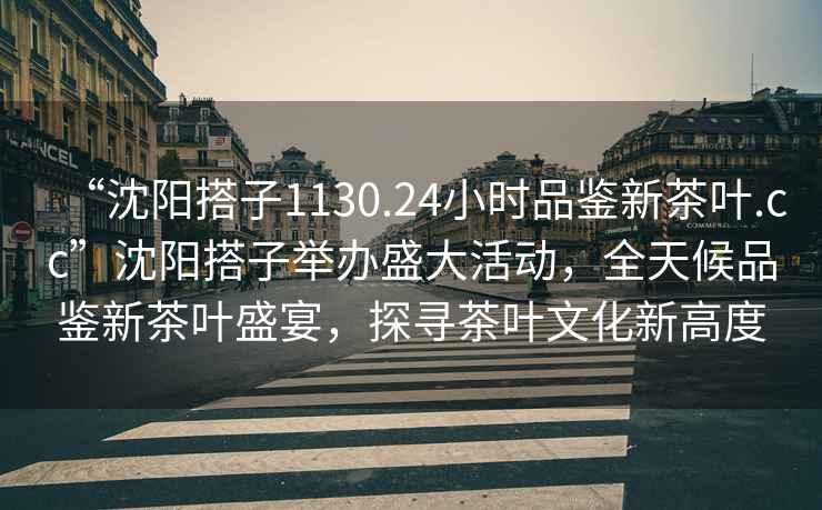 “沈陽搭子1130.24小時品鑒新茶葉.cc”沈陽搭子舉辦盛大活動，全天候品鑒新茶葉盛宴，探尋茶葉文化新高度