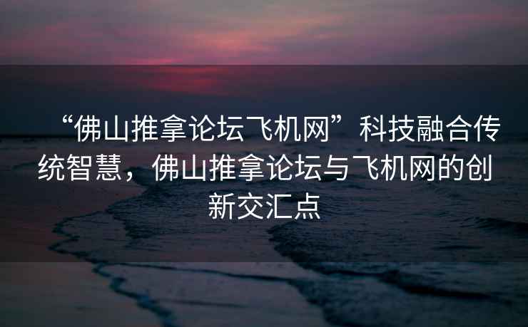 “佛山推拿論壇飛機(jī)網(wǎng)”科技融合傳統(tǒng)智慧，佛山推拿論壇與飛機(jī)網(wǎng)的創(chuàng)新交匯點(diǎn)
