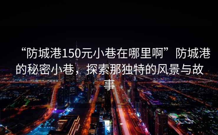 “防城港150元小巷在哪里啊”防城港的秘密小巷，探索那獨特的風(fēng)景與故事