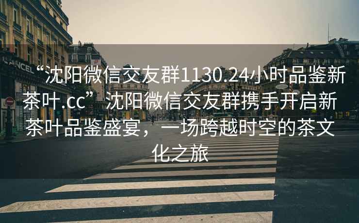 “沈陽微信交友群1130.24小時品鑒新茶葉.cc”沈陽微信交友群攜手開啟新茶葉品鑒盛宴，一場跨越時空的茶文化之旅