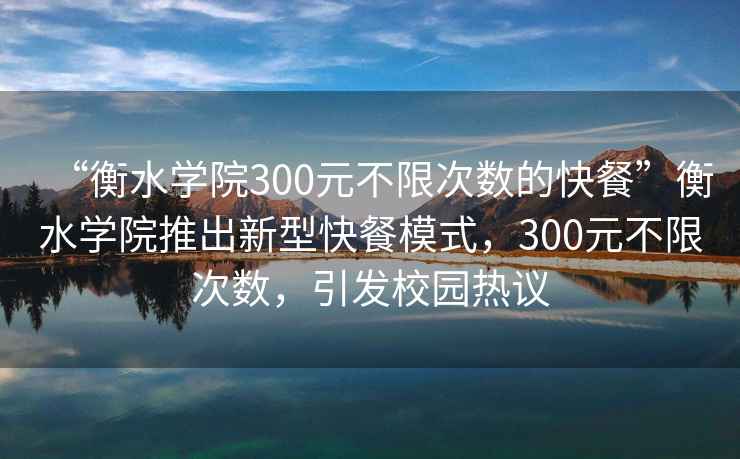 “衡水學院300元不限次數的快餐”衡水學院推出新型快餐模式，300元不限次數，引發(fā)校園熱議