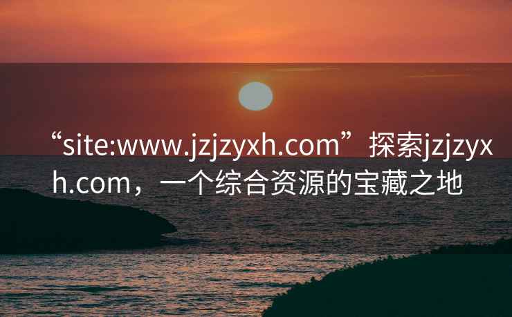 “site:www.jzjzyxh.com”探索jzjzyxh.com，一個綜合資源的寶藏之地