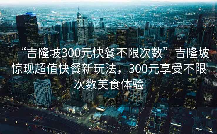 “吉隆坡300元快餐不限次數(shù)”吉隆坡驚現(xiàn)超值快餐新玩法，300元享受不限次數(shù)美食體驗(yàn)
