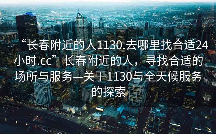 “長春附近的人1130.去哪里找合適24小時.cc”長春附近的人，尋找合適的場所與服務(wù)—關(guān)于1130與全天候服務(wù)的探索