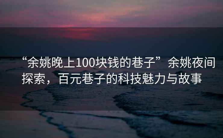 “余姚晚上100塊錢的巷子”余姚夜間探索，百元巷子的科技魅力與故事