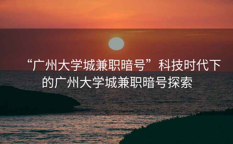 “廣州大學(xué)城兼職暗號”科技時(shí)代下的廣州大學(xué)城兼職暗號探索