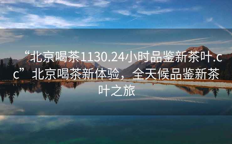 “北京喝茶1130.24小時品鑒新茶葉.cc”北京喝茶新體驗，全天候品鑒新茶葉之旅