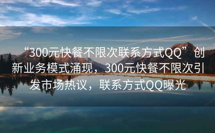 “300元快餐不限次聯(lián)系方式QQ”創(chuàng)新業(yè)務(wù)模式涌現(xiàn)，300元快餐不限次引發(fā)市場熱議，聯(lián)系方式QQ曝光