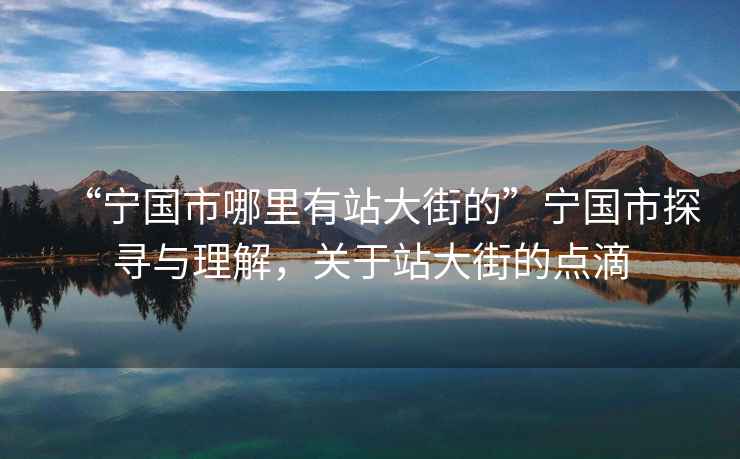 “寧國(guó)市哪里有站大街的”寧國(guó)市探尋與理解，關(guān)于站大街的點(diǎn)滴