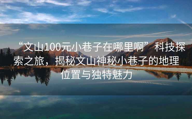 “文山100元小巷子在哪里啊”科技探索之旅，揭秘文山神秘小巷子的地理位置與獨特魅力