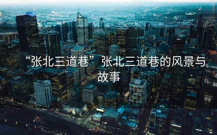 “張北三道巷”張北三道巷的風(fēng)景與故事