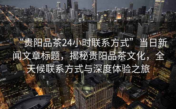“貴陽品茶24小時聯(lián)系方式”當(dāng)日新聞文章標(biāo)題，揭秘貴陽品茶文化，全天候聯(lián)系方式與深度體驗(yàn)之旅