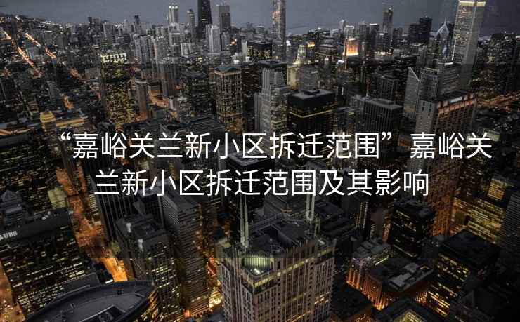“嘉峪關蘭新小區(qū)拆遷范圍”嘉峪關蘭新小區(qū)拆遷范圍及其影響
