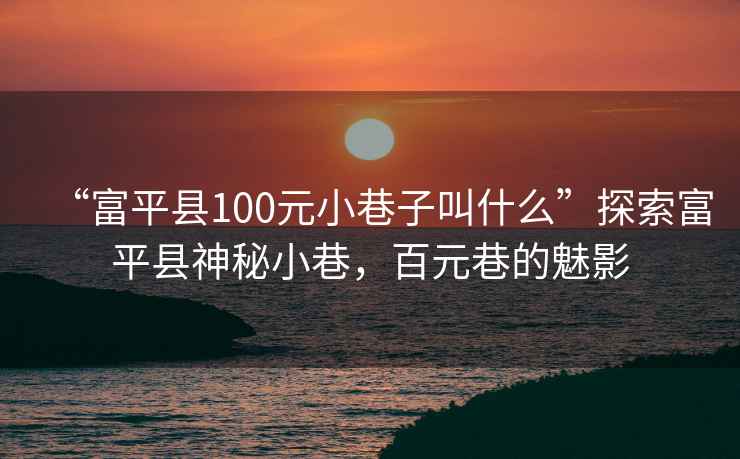 “富平縣100元小巷子叫什么”探索富平縣神秘小巷，百元巷的魅影