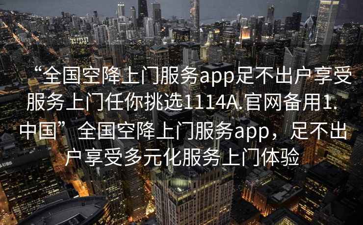 “全國(guó)空降上門服務(wù)app足不出戶享受服務(wù)上門任你挑選1114A.官網(wǎng)備用1.中國(guó)”全國(guó)空降上門服務(wù)app，足不出戶享受多元化服務(wù)上門體驗(yàn)