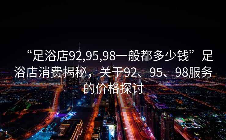 “足浴店92,95,98一般都多少錢”足浴店消費揭秘，關(guān)于92、95、98服務(wù)的價格探討