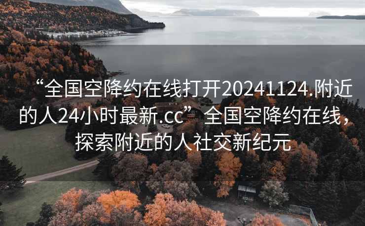 “全國空降約在線打開20241124.附近的人24小時(shí)最新.cc”全國空降約在線，探索附近的人社交新紀(jì)元