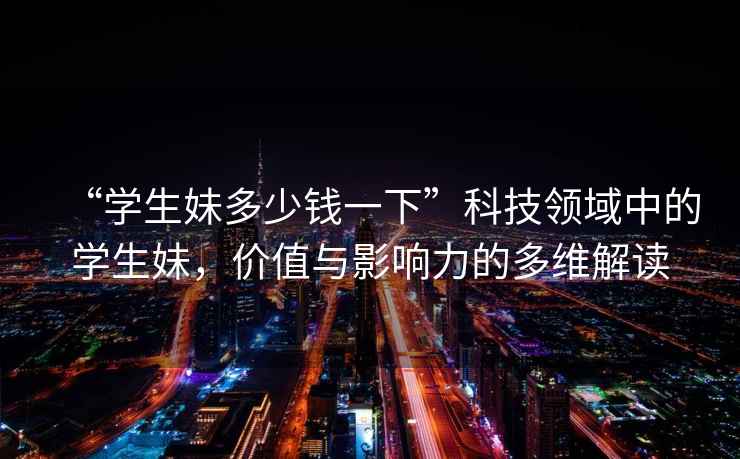 “學生妹多少錢一下”科技領域中的學生妹，價值與影響力的多維解讀