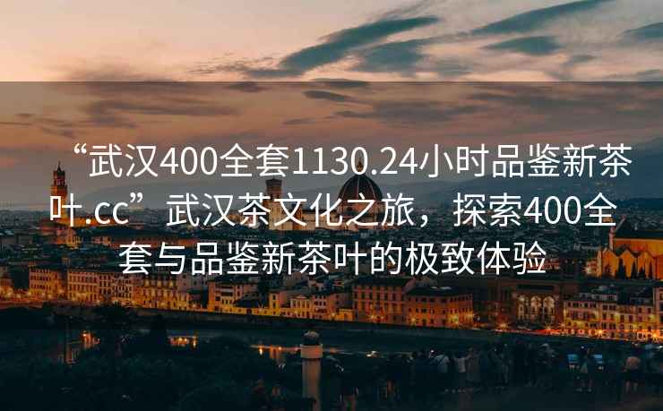 “武漢400全套1130.24小時品鑒新茶葉.cc”武漢茶文化之旅，探索400全套與品鑒新茶葉的極致體驗