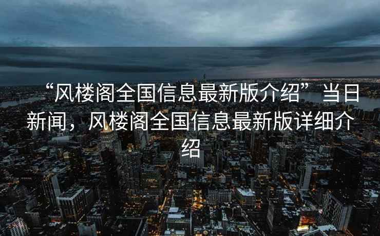 “風(fēng)樓閣全國信息最新版介紹”當(dāng)日新聞，風(fēng)樓閣全國信息最新版詳細(xì)介紹