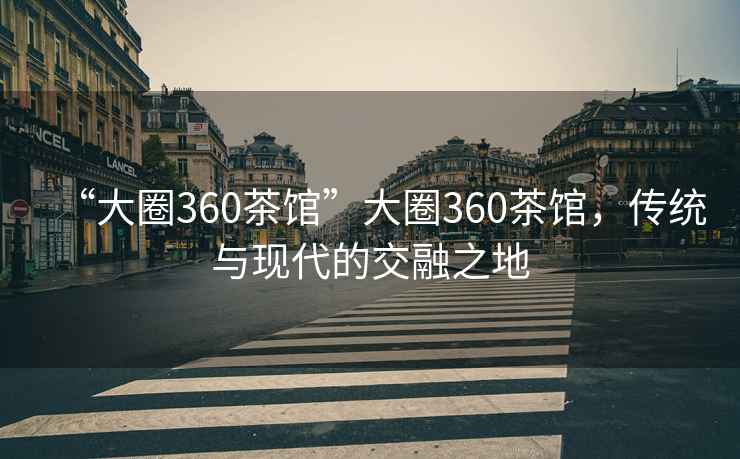 “大圈360茶館”大圈360茶館，傳統(tǒng)與現(xiàn)代的交融之地