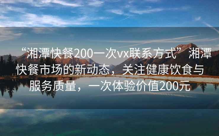 “湘潭快餐200一次vx聯(lián)系方式”湘潭快餐市場(chǎng)的新動(dòng)態(tài)，關(guān)注健康飲食與服務(wù)質(zhì)量，一次體驗(yàn)價(jià)值200元