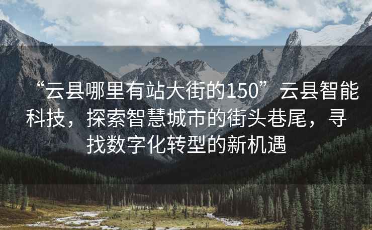 “云縣哪里有站大街的150”云縣智能科技，探索智慧城市的街頭巷尾，尋找數(shù)字化轉(zhuǎn)型的新機遇