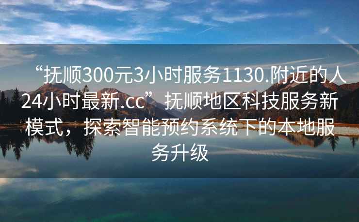 “撫順300元3小時(shí)服務(wù)1130.附近的人24小時(shí)最新.cc”撫順地區(qū)科技服務(wù)新模式，探索智能預(yù)約系統(tǒng)下的本地服務(wù)升級(jí)