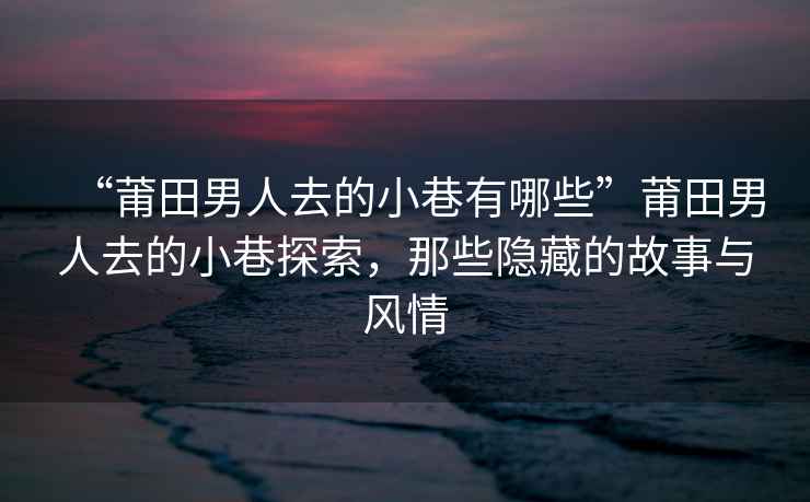 “莆田男人去的小巷有哪些”莆田男人去的小巷探索，那些隱藏的故事與風(fēng)情