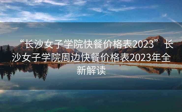 “長沙女子學院快餐價格表2023”長沙女子學院周邊快餐價格表2023年全新解讀